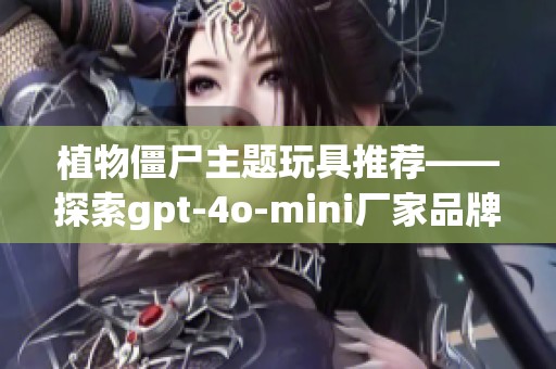 植物僵尸主题玩具推荐——探索gpt-4o-mini厂家品牌与图片合集