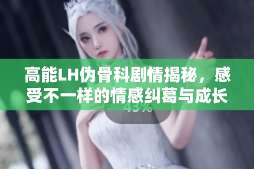 高能LH伪骨科剧情揭秘，感受不一样的情感纠葛与成长历程