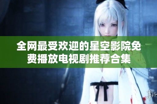 全网最受欢迎的星空影院免费播放电视剧推荐合集