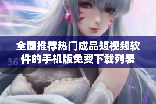 全面推荐热门成品短视频软件的手机版免费下载列表