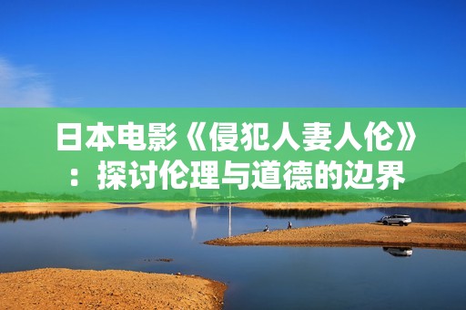 日本电影《侵犯人妻人伦》：探讨伦理与道德的边界