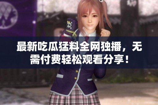 最新吃瓜猛料全网独播，无需付费轻松观看分享！
