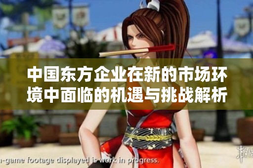中国东方企业在新的市场环境中面临的机遇与挑战解析