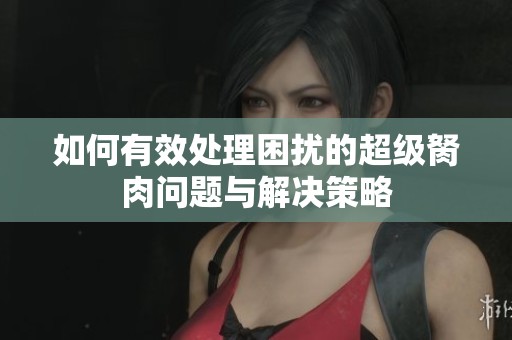 如何有效处理困扰的超级胬肉问题与解决策略