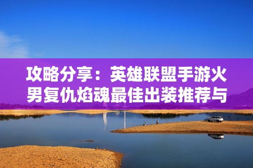 攻略分享：英雄联盟手游火男复仇焰魂最佳出装推荐与玩法解析