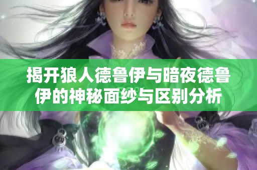 揭开狼人德鲁伊与暗夜德鲁伊的神秘面纱与区别分析