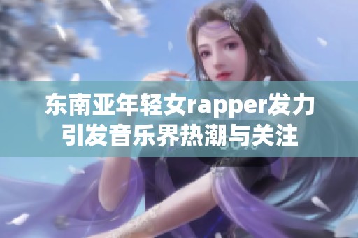 东南亚年轻女rapper发力引发音乐界热潮与关注
