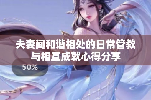 夫妻间和谐相处的日常管教与相互成就心得分享