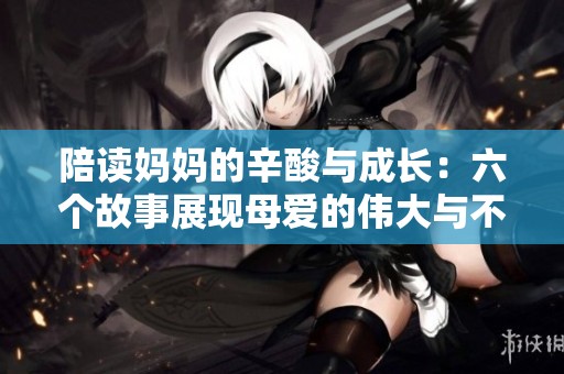 陪读妈妈的辛酸与成长：六个故事展现母爱的伟大与不易