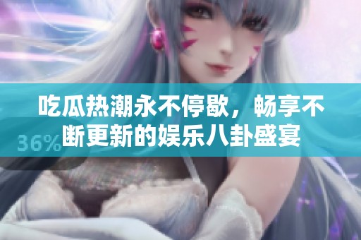 吃瓜热潮永不停歇，畅享不断更新的娱乐八卦盛宴
