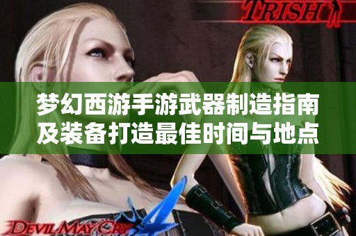 梦幻西游手游武器制造指南及装备打造最佳时间与地点解析