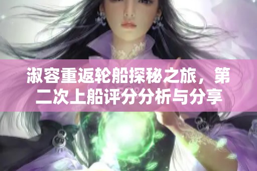 淑容重返轮船探秘之旅，第二次上船评分分析与分享