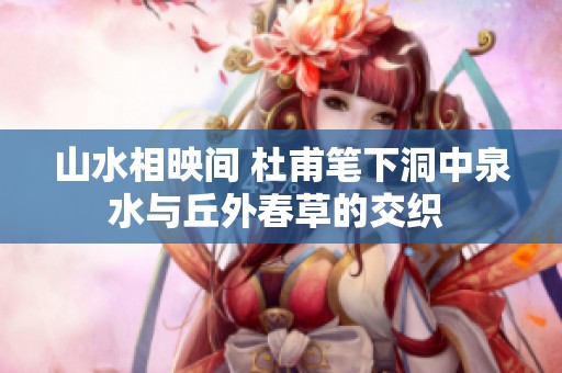 山水相映间 杜甫笔下洞中泉水与丘外春草的交织 