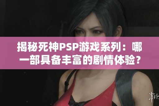 揭秘死神PSP游戏系列：哪一部具备丰富的剧情体验？