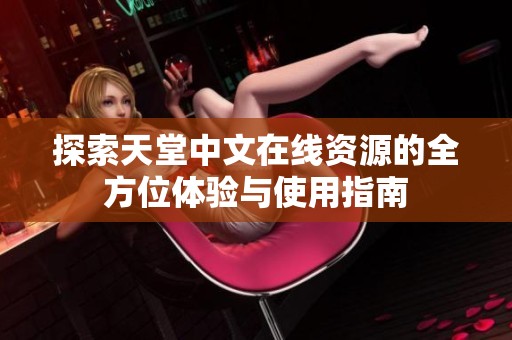 探索天堂中文在线资源的全方位体验与使用指南