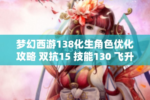 梦幻西游138化生角色优化攻略 双抗15 技能130 飞升等级建议
