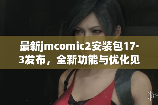 最新jmcomic2安装包17·3发布，全新功能与优化见证精彩体验