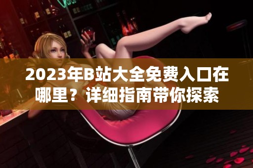 2023年B站大全免费入口在哪里？详细指南带你探索