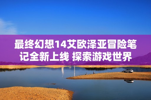 最终幻想14艾欧泽亚冒险笔记全新上线 探索游戏世界的无限乐趣