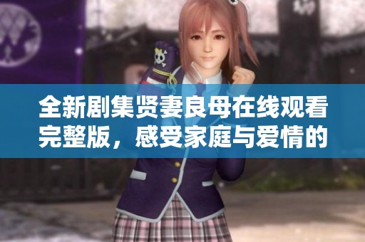 全新剧集贤妻良母在线观看完整版，感受家庭与爱情的深刻对话