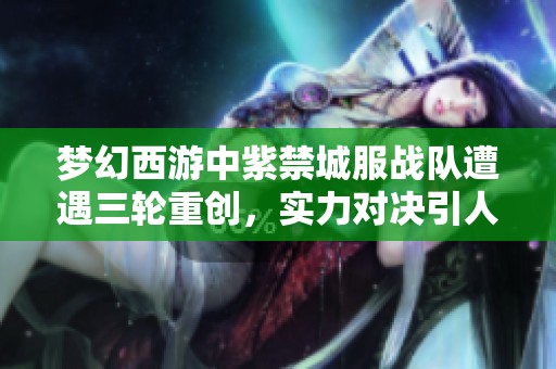梦幻西游中紫禁城服战队遭遇三轮重创，实力对决引人注目