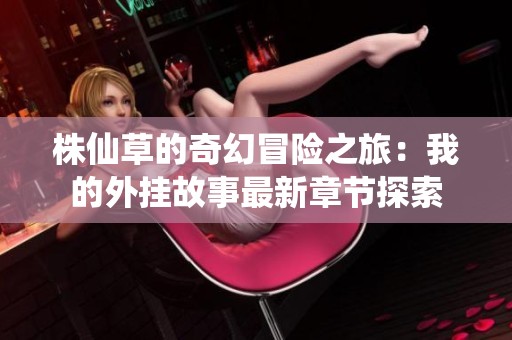 株仙草的奇幻冒险之旅：我的外挂故事最新章节探索