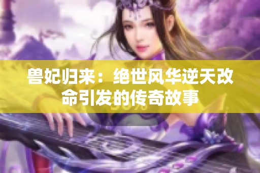 兽妃归来：绝世风华逆天改命引发的传奇故事