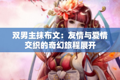 双男主抹布文：友情与爱情交织的奇幻旅程展开