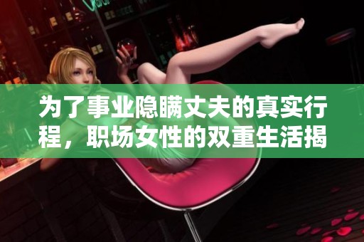 为了事业隐瞒丈夫的真实行程，职场女性的双重生活揭秘