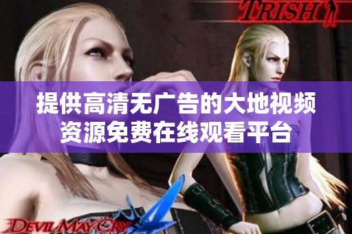 提供高清无广告的大地视频资源免费在线观看平台