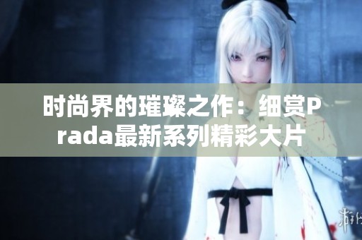 时尚界的璀璨之作：细赏Prada最新系列精彩大片