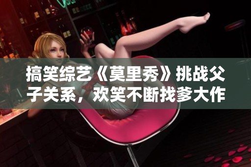 搞笑综艺《莫里秀》挑战父子关系，欢笑不断找爹大作战
