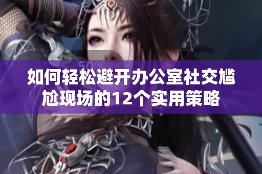 如何轻松避开办公室社交尴尬现场的12个实用策略