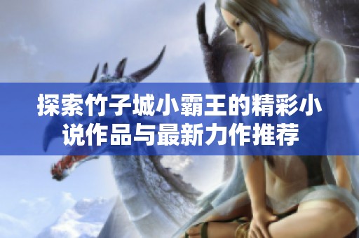 探索竹子城小霸王的精彩小说作品与最新力作推荐