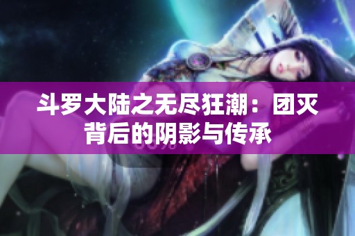 斗罗大陆之无尽狂潮：团灭背后的阴影与传承