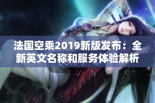 法国空乘2019新版发布：全新英文名称和服务体验解析