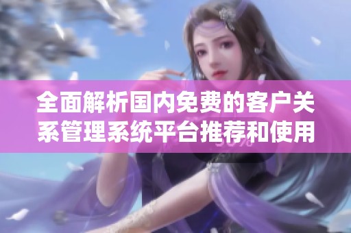 全面解析国内免费的客户关系管理系统平台推荐和使用指南