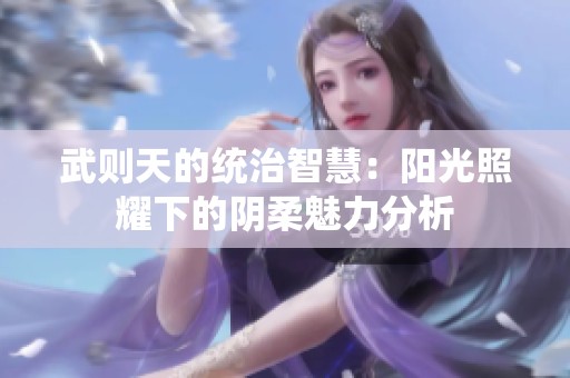 武则天的统治智慧：阳光照耀下的阴柔魅力分析