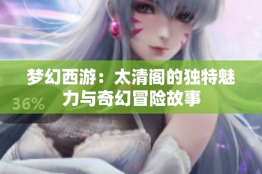梦幻西游：太清阁的独特魅力与奇幻冒险故事