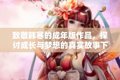 致敬韩寒的成年版作品，探讨成长与梦想的真实故事下载方式