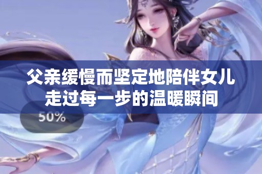 父亲缓慢而坚定地陪伴女儿走过每一步的温暖瞬间