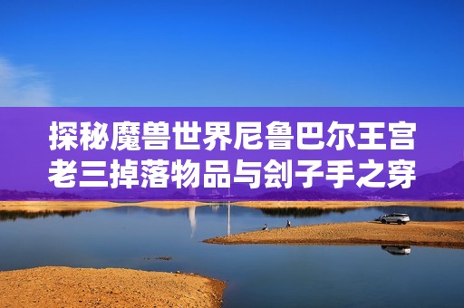 探秘魔兽世界尼鲁巴尔王宫老三掉落物品与刽子手之穿孔器赏析