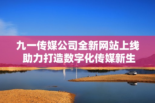 九一传媒公司全新网站上线 助力打造数字化传媒新生态