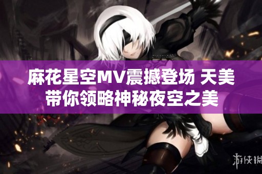 麻花星空MV震撼登场 天美带你领略神秘夜空之美