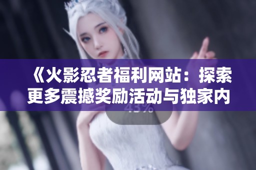 《火影忍者福利网站：探索更多震撼奖励活动与独家内容》