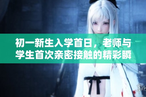 初一新生入学首日，老师与学生首次亲密接触的精彩瞬间