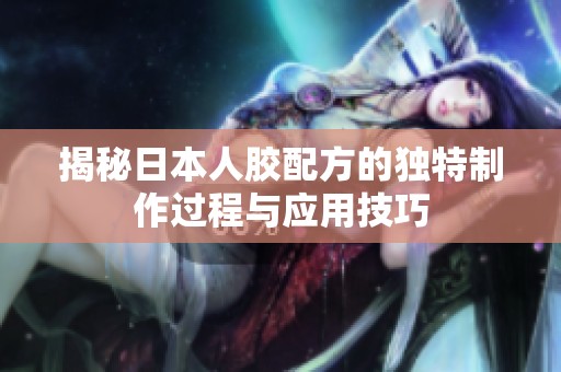 揭秘日本人胶配方的独特制作过程与应用技巧