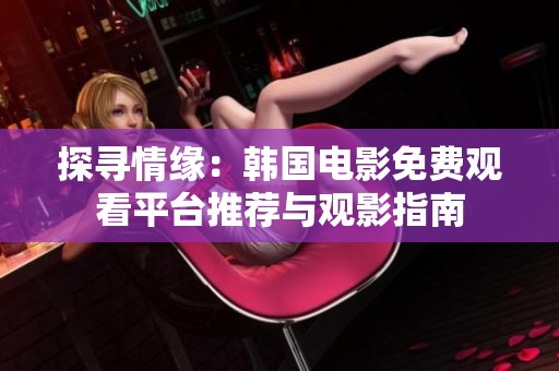 探寻情缘：韩国电影免费观看平台推荐与观影指南