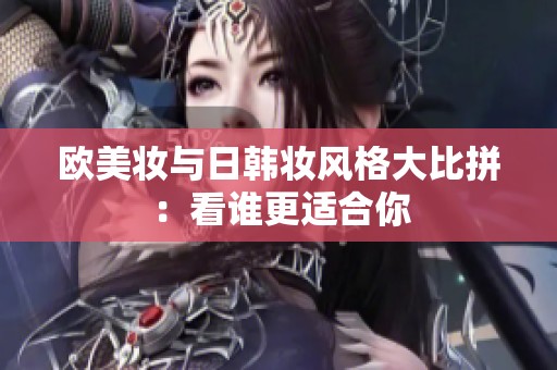 欧美妆与日韩妆风格大比拼：看谁更适合你