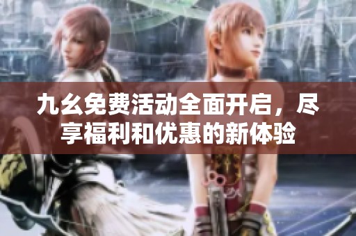 九幺免费活动全面开启，尽享福利和优惠的新体验